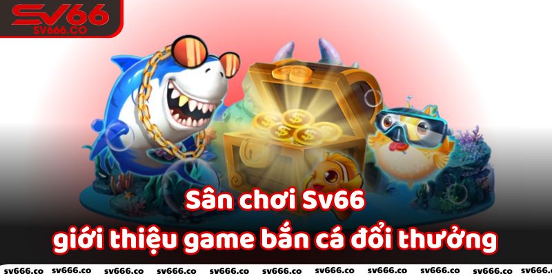 Sân chơi Sv66 giới thiệu game bắn cá đổi thưởng