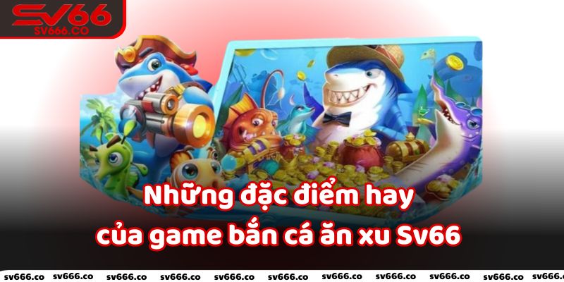 Những đặc điểm hay của game bắn cá ăn xu Sv66