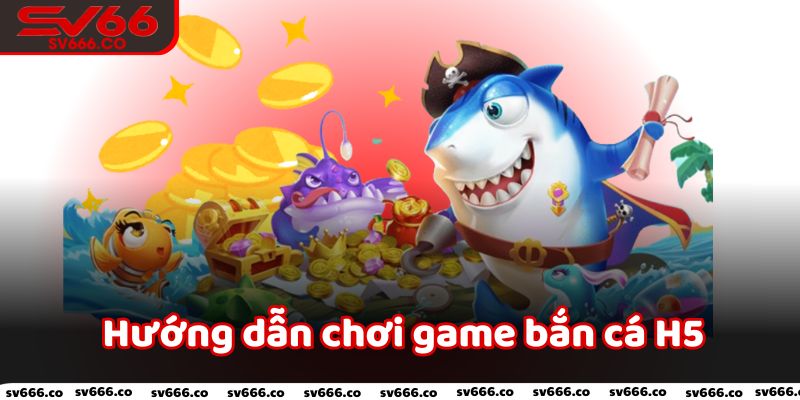 Hướng dẫn chơi game bắn cá H5 cùng sảnh cược Sv66