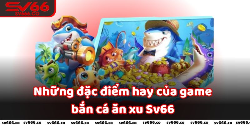 Những đặc điểm hay của game bắn cá ăn xu Sv66