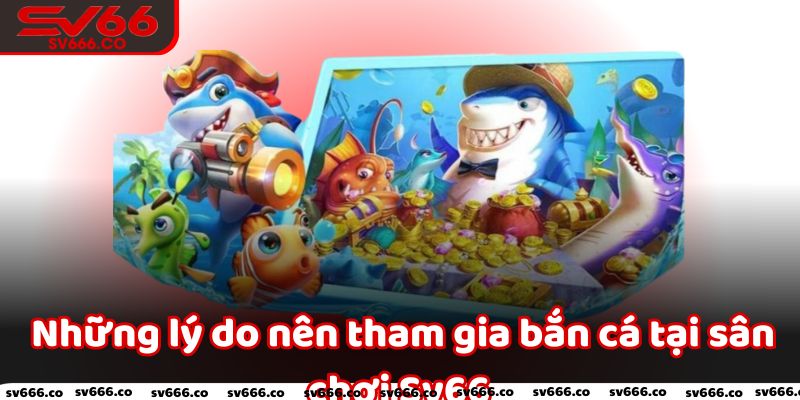 Những lý do nên tham gia bắn cá tại sân chơi Sv66