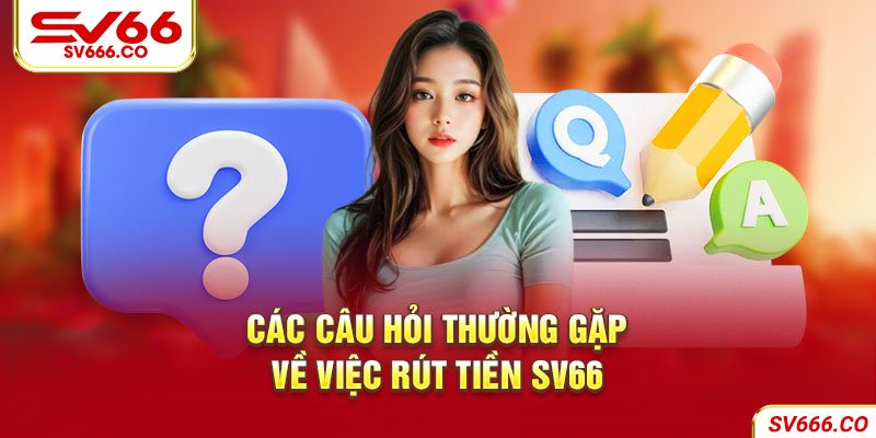 Tổng Hợp Các Câu Hỏi Thường Gặp Về Việc Rút Tiền Sv66