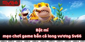 Bật mí những mẹo chơi game bắn cá long vương Sv66