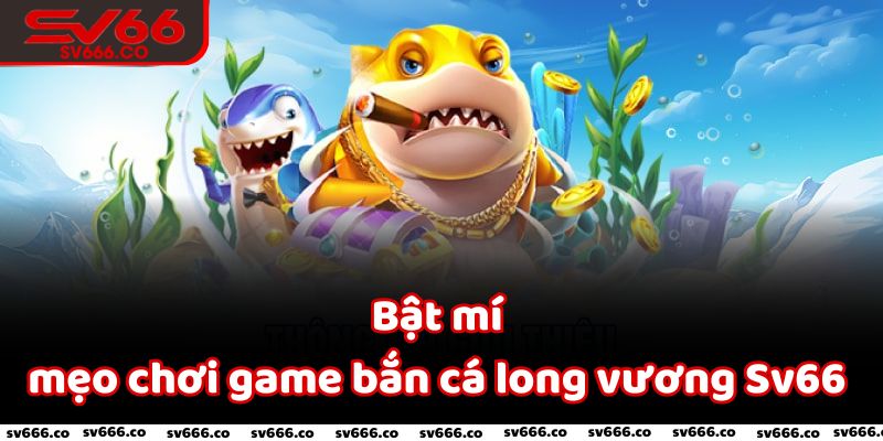 Bật mí những mẹo chơi game bắn cá long vương Sv66