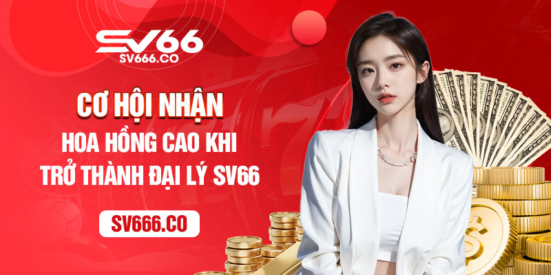 Cơ hội nhận hoa hồng cao khi trở thành đại lý SV66