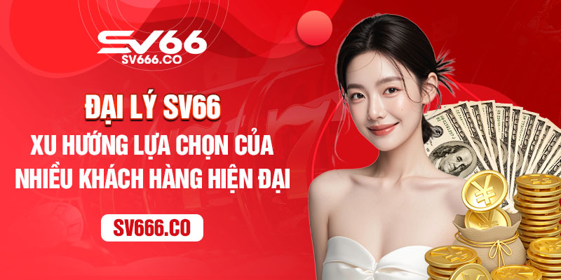 Đại lý SV66 - Xu hướng lựa chọn của nhiều khách hàng hiện đại